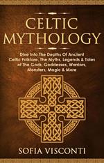 Celtic Mythology: Dive Into The Depths Of Ancient Celtic Folklore, The Myths, Legends & Tales of The Gods, Goddesses, Warriors, Monsters, Magic & More