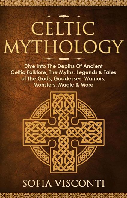 Celtic Mythology: Dive Into The Depths Of Ancient Celtic Folklore, The Myths, Legends & Tales of The Gods, Goddesses, Warriors, Monsters, Magic & More