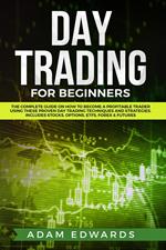 Day Trading for Beginners: The Complete Guide on How to Become a Profitable Trader Using These Proven Day Trading Techniques and Strategies. Includes Stocks, Options, ETFs, Forex & Futures