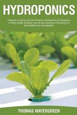 Hydroponics: A Beginner's Guide to Learn the Principles of Hydroponics and Aquaponics for Higher Quality Gardening. Improve your Greenhouse Productivity and Grow Healthy Fruits and Vegetables