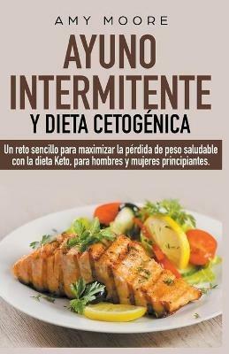 Ayuno intermitente y dieta cetogenica: Un reto sencillo para que hombres y mujeres principiantes puedan maximizar la perdida de peso saludable con la dieta Keto - Amy Moore - cover