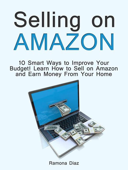 Selling on Amazon: 10 Smart Ways to Improve Your Budget! Learn How to Sell on Amazon and Earn Money From Your Home