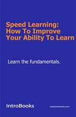 Speed Learning: How To Improve Your Ability To Learn