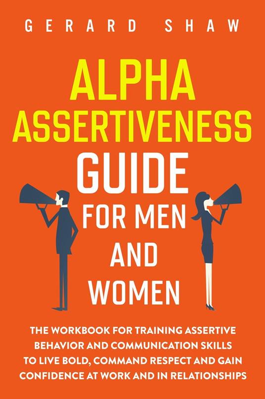 Alpha Assertiveness Guide for Men and Women: The Workbook for Training Assertive Behavior and Communication Skills to Live Bold, Command Respect and Gain Confidence at Work and in Relationships