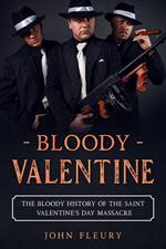 Bloody Valentine: The Bloody History of the Saint Valentine's Day Massacre