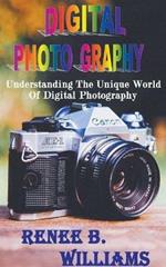 Digital Photography: Understanding The Unique World Of Digital Photography