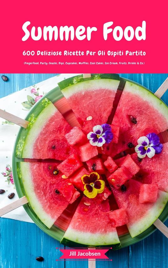Summer Food: 600 Deliziose Ricette Per Gli Ospiti Partito (Fingerfood, Party-Snacks, Dips, Cupcakes, Muffins, Cool Cakes, Ice Cream, Fruits, Drinks & Co.) - Jill Jacobsen - ebook