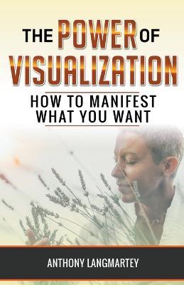 The Power of Visualization: How to Manifest What You Want - Anthony Langmartey - cover