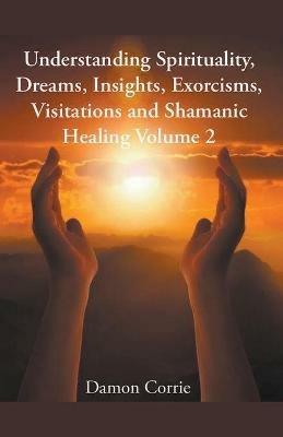 Understanding Spirituality, Dreams, Insights, Exorcisms, Visitations and Shamanic Healing - Damon Corrie - cover