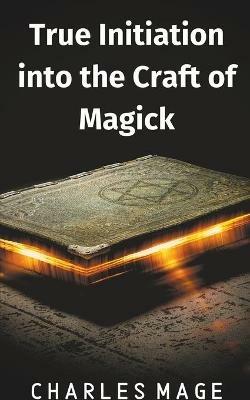 True Initiation into the Craft of Magick - Charles Mage - cover