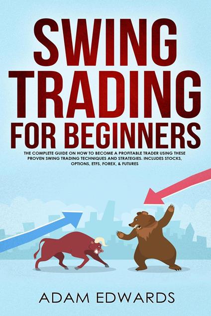 Swing Trading for Beginners: The Complete Guide on How to Become a Profitable Trader Using These Proven Swing Trading Techniques and Strategies. Includes Stocks, Options, ETFs, Forex, & Futures