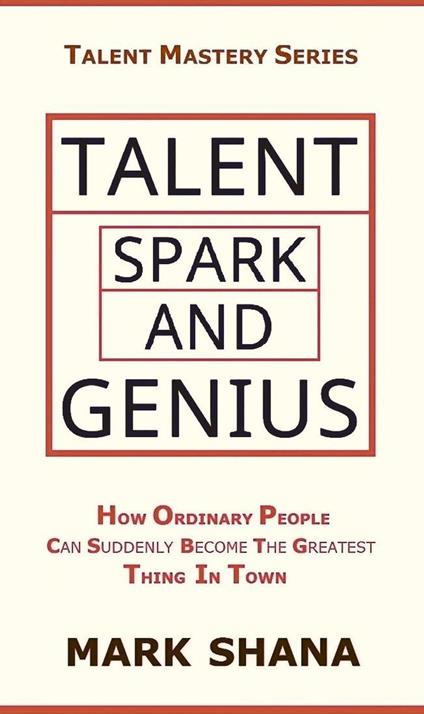 Talent Spark and Genius (How Ordinary People Can Suddenly Become The Greatest Thing In Town) - Mark Shana - ebook