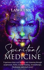 Spiritual Medicine: Experience Deep Soul Healing and Cleansing Through Acupressure, Reiki, Crystal Healing, Aromatherapy, Meditation, and More!