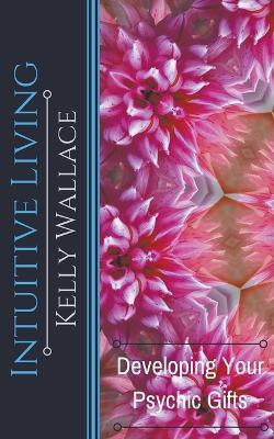 Intuitive Living - Developing Your Psychic Gifts - Kelly Wallace - cover