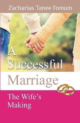 A Successful Marriage: The Wife's Making - Zacharias Tanee Fomum - cover