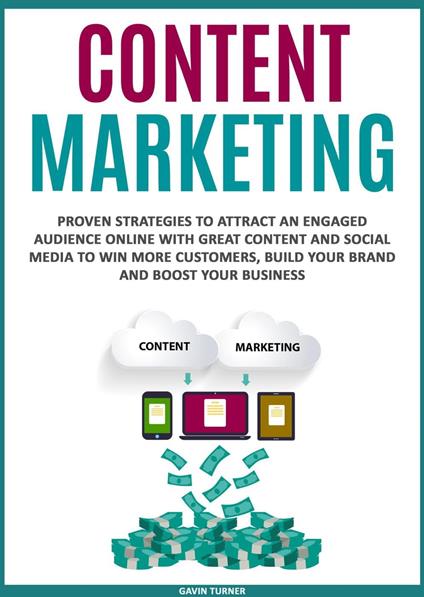 Content Marketing: Proven Strategies to Attract an Engaged Audience Online with Great Content and Social Media to Win More Customers, Build your Brand and Boost your Business