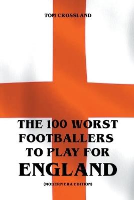 The 100 Worst Footballers To Play For England (Modern Era Edition) - Tom Crossland - cover