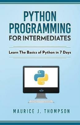 Python: Programming For Intermediates: Learn The Basics Of Python In 7 Days! - Maurice J Thompson - cover