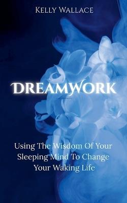 DreamWork: Using The Wisdom Of Your Sleeping Mind To Change Your Waking Life - Kelly Wallace - cover