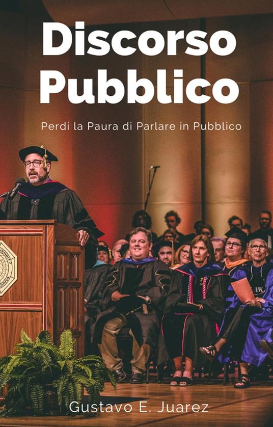 Discorso Pubblico Perdi la Paura di Parlare in Pubblico - Gustavo E. Juarez,gustavo espinosa juarez - ebook