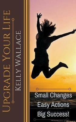 Upgrade Your Life - Small Changes Easy Actions Big Success - Kelly Wallace - cover