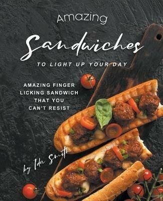 Amazing Sandwiches to Light Up Your Day: Amazing Finger Licking Sandwich That You Can't Resist - Ida Smith - cover