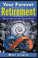 Your Forever Retirement: How to make your Nest Egg last forever - Mel Clark - cover