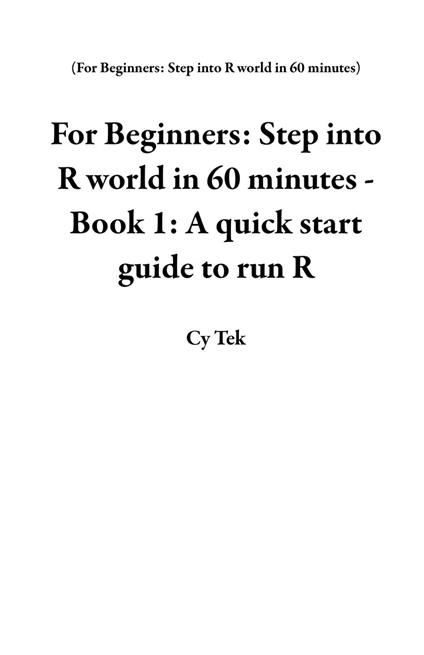 For Beginners: Step into R world in 60 minutes - Book 1: A quick start guide to run R
