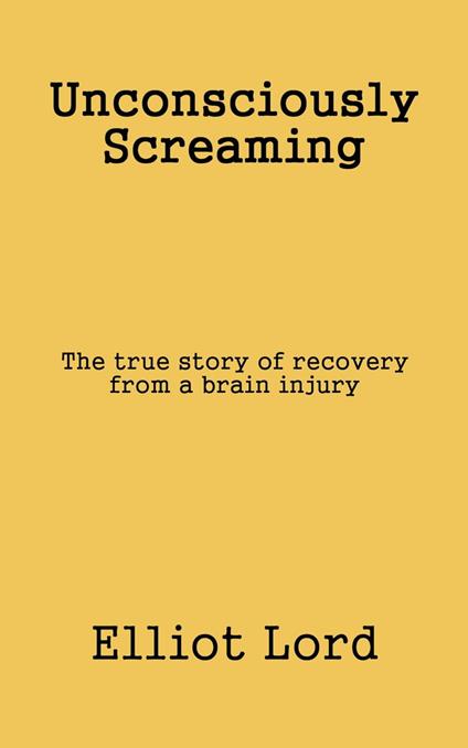 Unconsciously Screaming: The true story of recovery from a brain injury