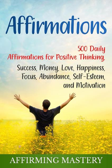 Affirmations: 500 Daily Affirmations for Positive Thinking, Success, Money, Love, Happiness, Focus, Abundance, Self-Esteem, and Motivation