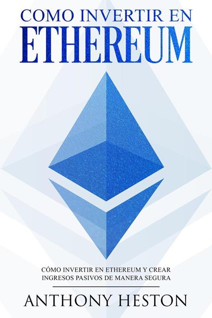 Como invertir en Ethereum: La Guía Completa de Cómo Invertir tu Dinero en Ethereum y Crear Ingresos Pasivos Usando esta Criptomoneda