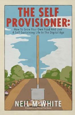The Self Provisioner: How to Grow Your Own Food and Live a More Sustainable Life in the Digital Age - Neil M White - cover