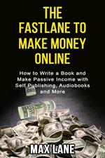 The Fastlane to Making Money Online How to Write a Book and Make Passive Income with Self Publishing, Audiobooks and More