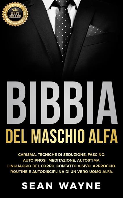 Bibbia del Maschio Alfa: Carisma, Tecniche di Seduzione, Fascino. Autoipnosi, Meditazione, Autostima. Linguaggio del Corpo, Contatto Visivo, Approccio. Routine e Autodisciplina di un Vero Uomo Alfa. - Sean Wayne - ebook