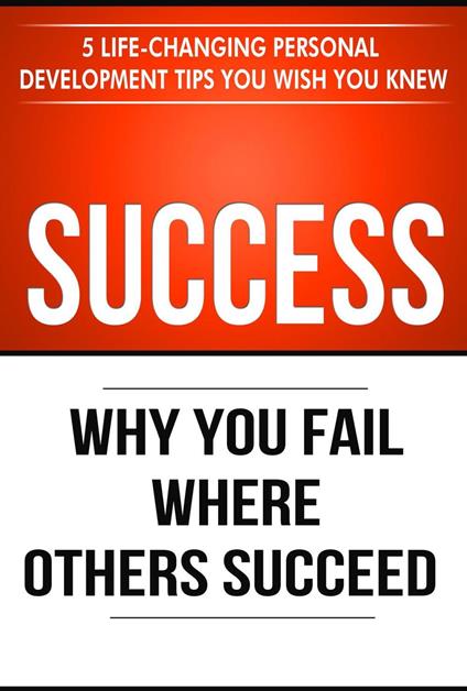 Success: Why You Fail Where Others Succeed - 5 Personal Development Tips You Wish You Knew