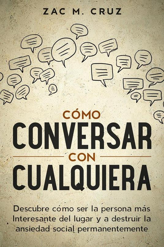 Cómo conversar con cualquiera: Descubre cómo ser la persona más interesante del lugar y a destruir la ansiedad social permanentemente