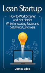 Lean Startup: How to Work Smarter and Not Harder While Innovating Faster and Satisfying Customers