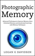 Photographic Memory Advanced Techniques to Improve Memory, Have Unlimited Memory and Accelerated Learning with Memory Techniques
