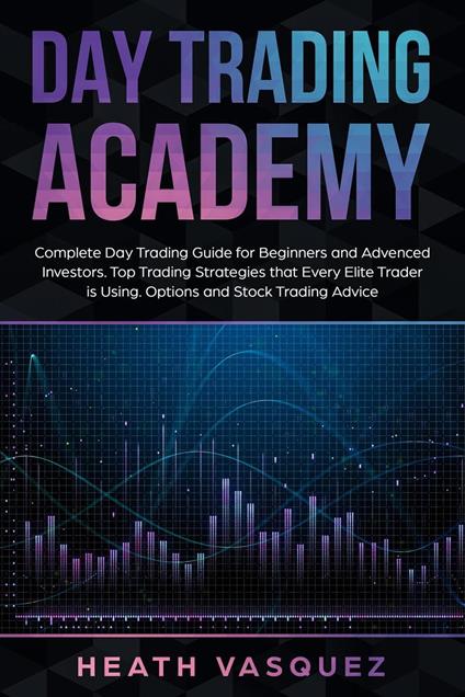 Day Trading Academy: Complete Day Trading Guide for Beginners and Advanced Investors: Top Trading Strategies that Every Elite Trader is Using: Option and Stock Trading Advice
