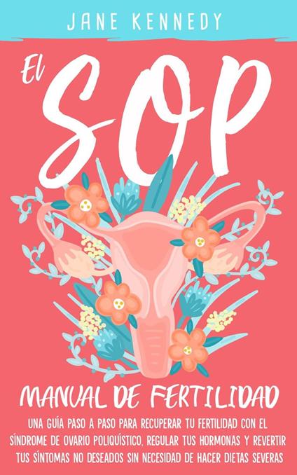 El Manual de Fertilidad Del SOP: Una Guía Paso a Paso Para Recuperar Tu Fertilidad con El Síndrome de Ovario Poliquístico, Regular Tus Hormonas y Revertir Tus Síntomas No Deseados Sin Necesidad Dietas