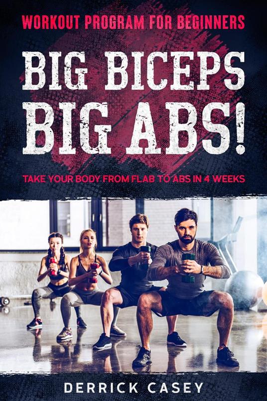 Workout Program For Beginners: Big Biceps Big Abs! - Take Your Body From Flab To Abs in 4 Weeks