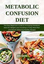 Metabolic Confusion Diet: The Easy Beginners Guide to Increasing Metabolic Rate For Weight Loss Including a 7-Day Meal Plan and Mouth-Watering Healthy Recipes