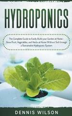 Hydroponics: The Complete Guide to Easily Build your Garden at Home - Grow Fruit, Vegetables, and Herbs at Home Without Soil through a Sustainable Hydroponic System