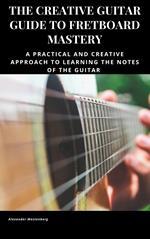 The Creative Guitar Guide to Fretboard Mastery