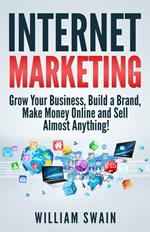 Internet Marketing: Grow Your Business, Build a Brand, Make Money Online and Sell Almost Anything!