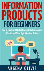 Information Products For Beginners: How To Create and Market Online Courses, Ebooks, and Other Digital Content Online