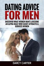 Dating Advice For Men: Discover What Women Want & Become An Alpha Male Who Easily Attracts & Seduces Women