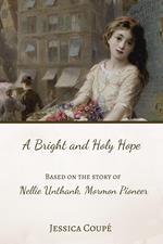 A Bright and Holy Hope: Based on the True Story of Nellie Unthank, Mormon Pioneer