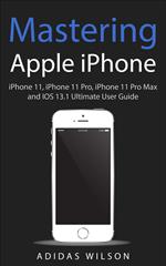 Mastering Apple iPhone - iPhone 11, iPhone 11 Pro, iPhone 11 Pro Max, And IOS 13.1 Ultimate User Guide