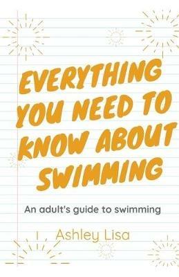 Everything You Need To Know About Swimming - Ashley Lisa - cover